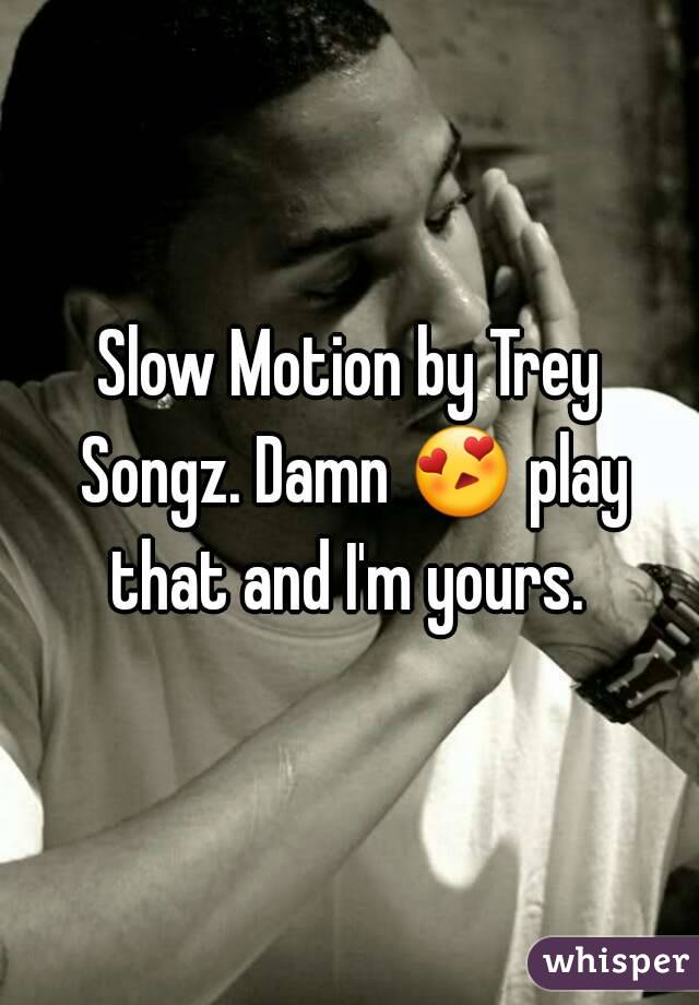 Slow Motion by Trey Songz. Damn 😍 play that and I'm yours. 