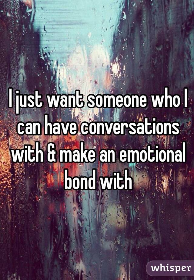 I just want someone who I can have conversations with & make an emotional bond with 