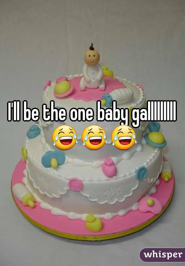 I'll be the one baby galllllllll 😂😂😂