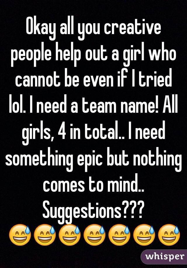 Okay all you creative people help out a girl who cannot be even if I tried lol. I need a team name! All girls, 4 in total.. I need something epic but nothing comes to mind.. Suggestions??? 
😅😅😅😅😅😅😅
