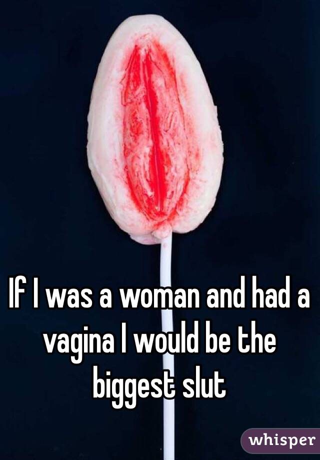 If I was a woman and had a vagina I would be the biggest slut