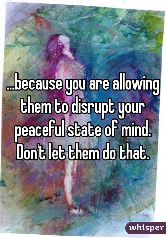 ...because you are allowing them to disrupt your peaceful state of mind. Don't let them do that. 