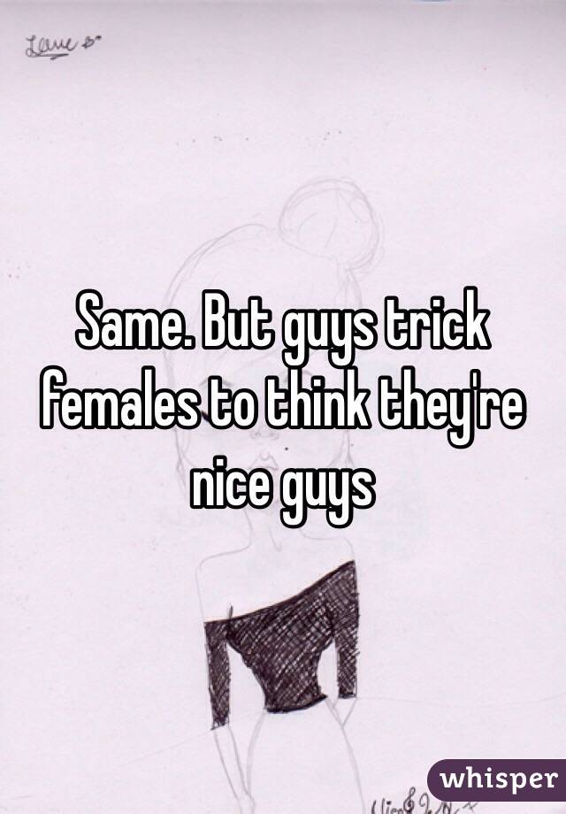 Same. But guys trick females to think they're nice guys 