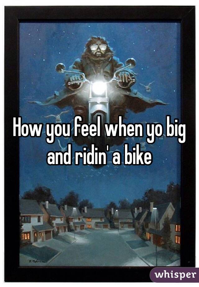 How you feel when yo big and ridin' a bike