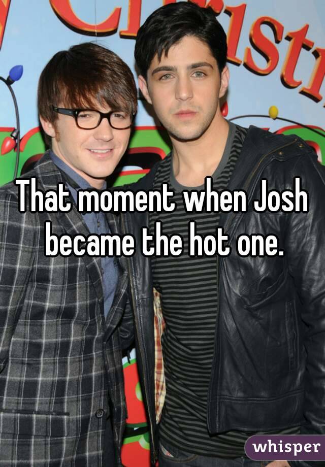 That moment when Josh became the hot one.