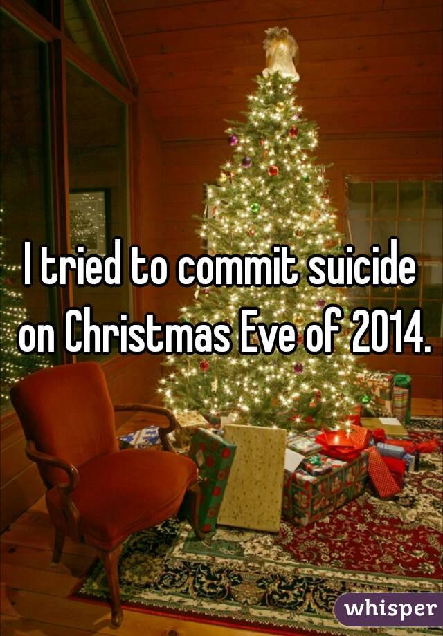I tried to commit suicide on Christmas Eve of 2014.