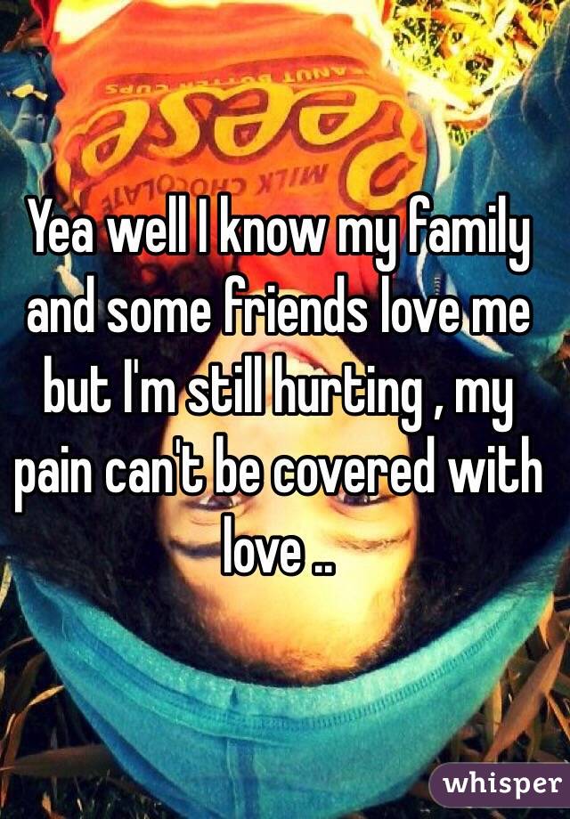 Yea well I know my family and some friends love me but I'm still hurting , my pain can't be covered with love .. 