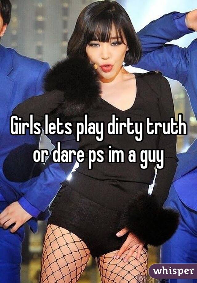 Girls lets play dirty truth or dare ps im a guy