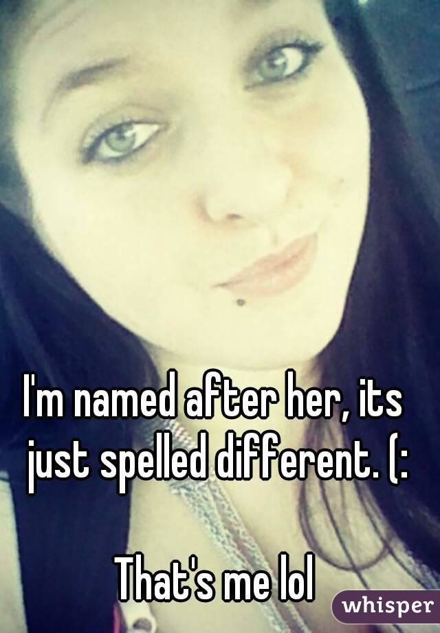 I'm named after her, its just spelled different. (:

That's me lol
