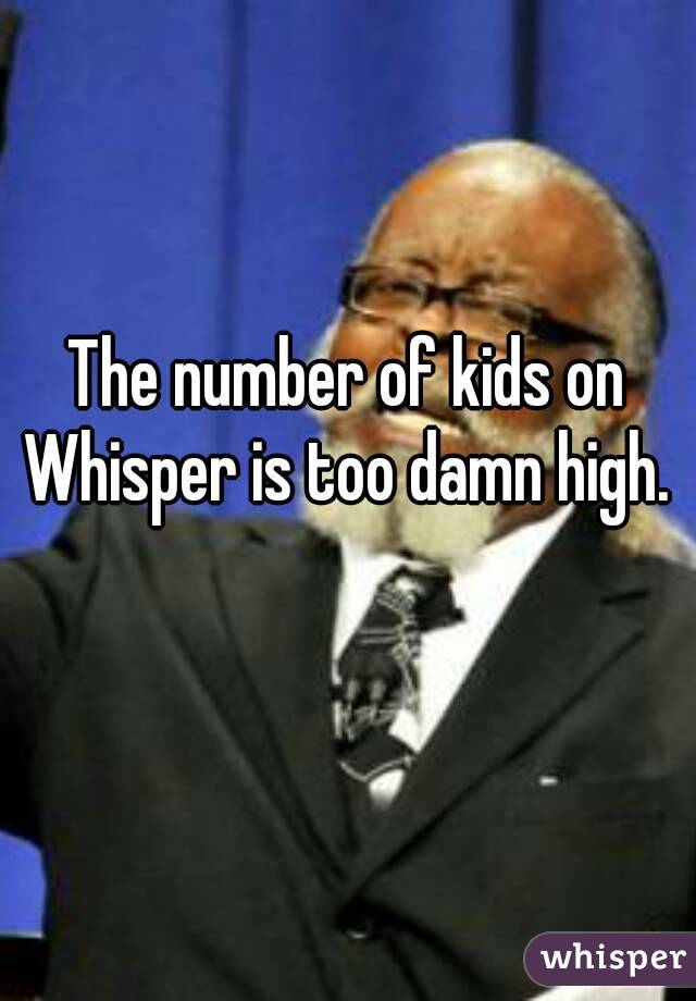 The number of kids on Whisper is too damn high.  