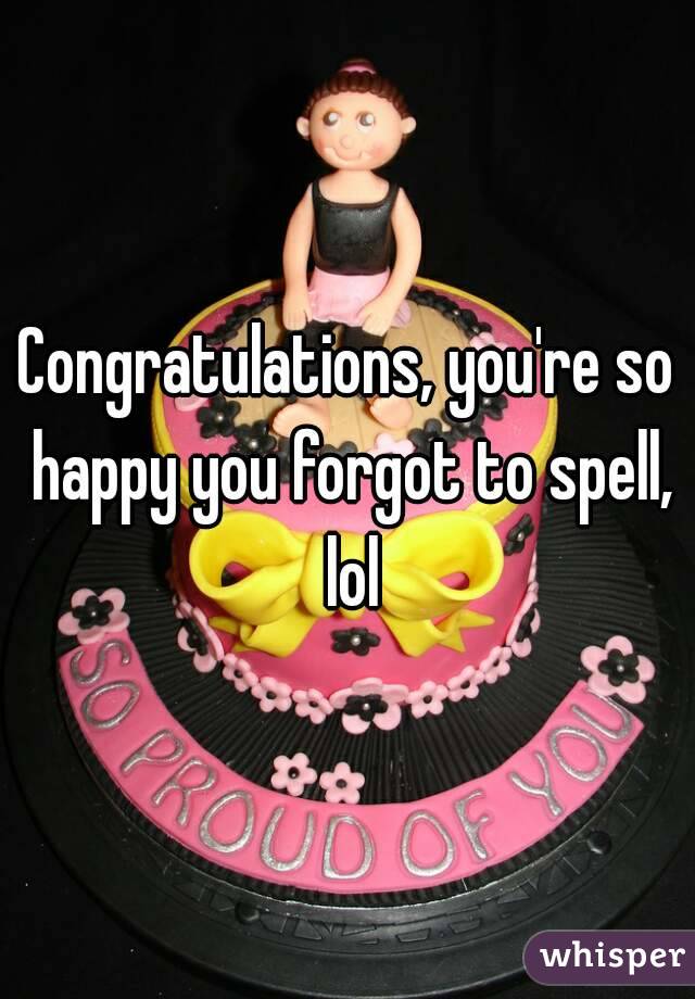 Congratulations, you're so happy you forgot to spell, lol