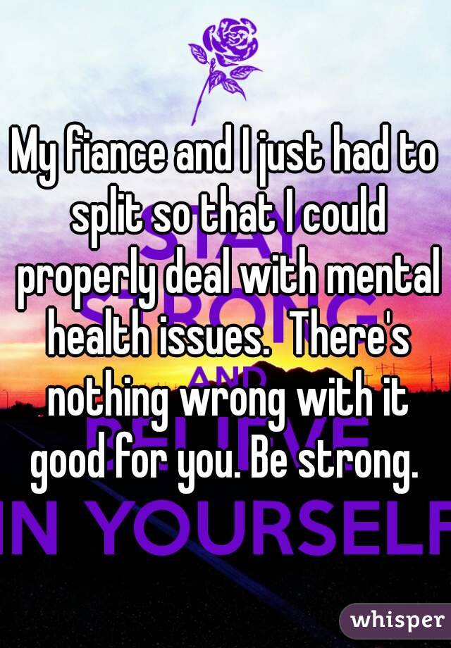 My fiance and I just had to split so that I could properly deal with mental health issues.  There's nothing wrong with it good for you. Be strong. 