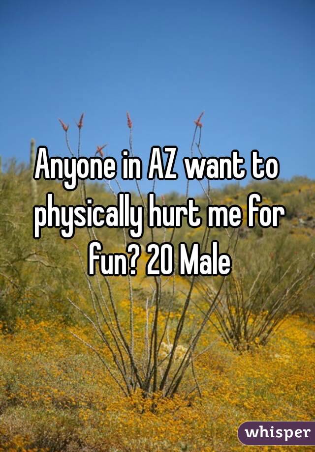 Anyone in AZ want to physically hurt me for fun? 20 Male
