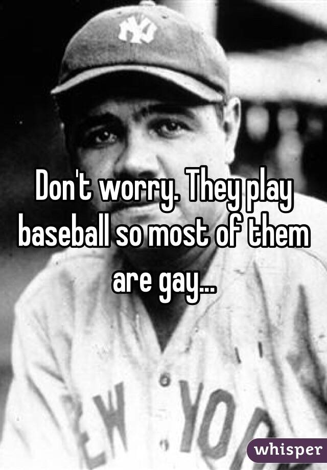 Don't worry. They play baseball so most of them are gay...