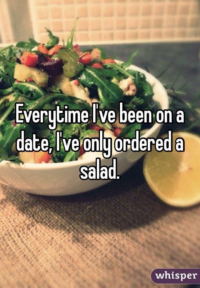 Everytime I've been on a date, I've only ordered a salad. 