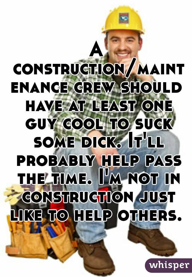 A construction/maintenance crew should have at least one guy cool to suck some dick. It'll probably help pass the time. I'm not in construction just like to help others. 