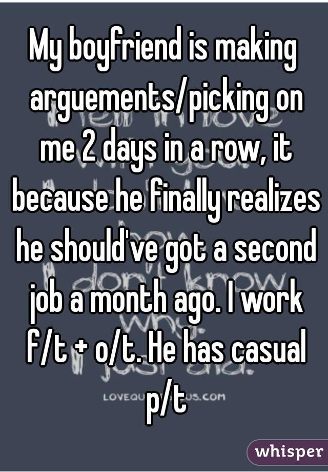 My boyfriend is making arguements/picking on me 2 days in a row, it because he finally realizes he should've got a second job a month ago. I work f/t + o/t. He has casual p/t