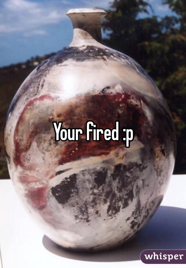 Your fired :p