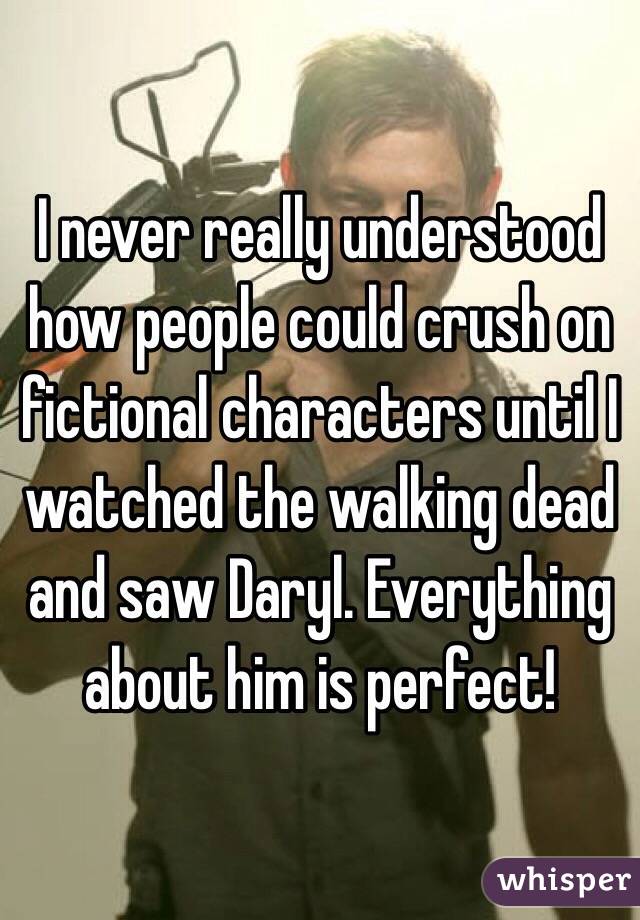 I never really understood how people could crush on fictional characters until I watched the walking dead and saw Daryl. Everything about him is perfect! 