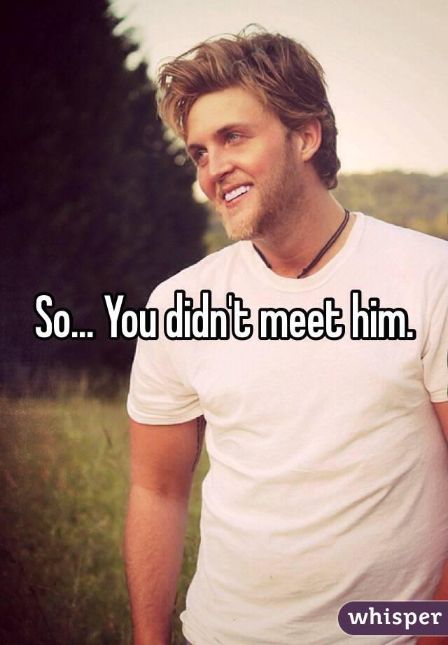 So... You didn't meet him. 