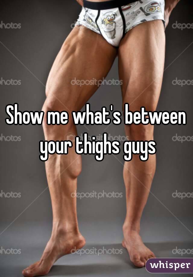 Show me what's between your thighs guys