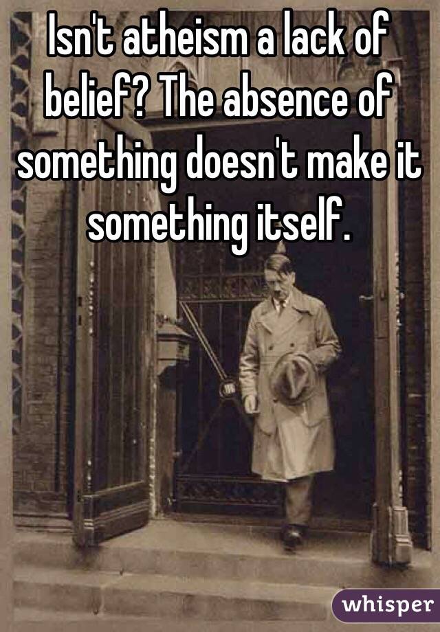 Isn't atheism a lack of belief? The absence of something doesn't make it something itself. 