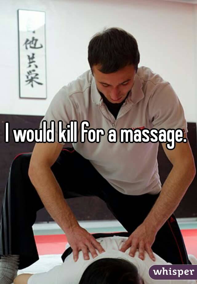 I would kill for a massage. 