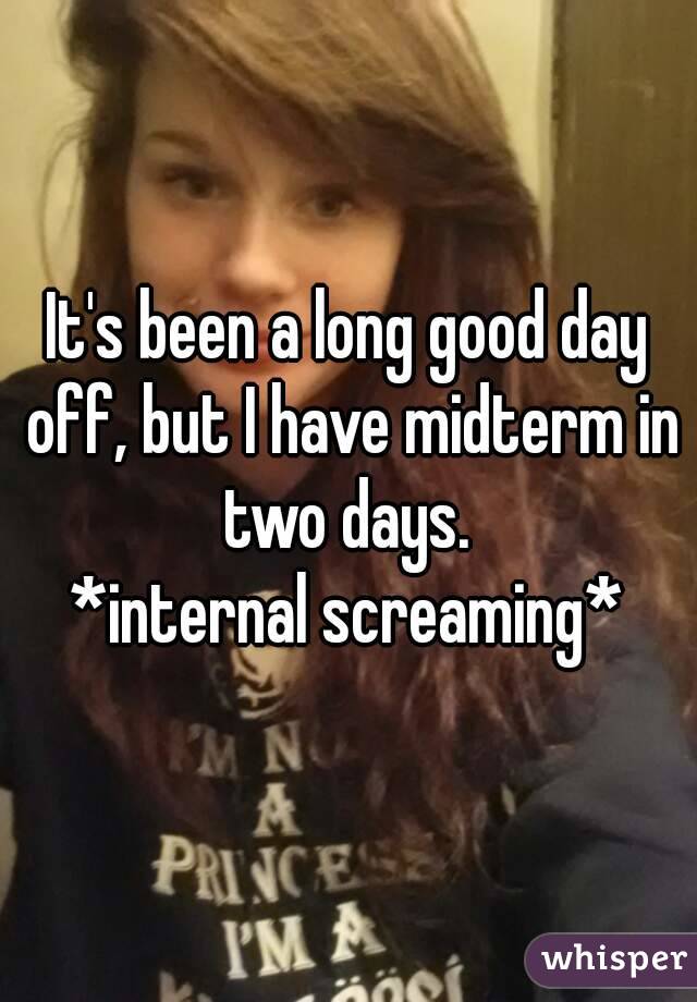 It's been a long good day off, but I have midterm in two days. 
*internal screaming*