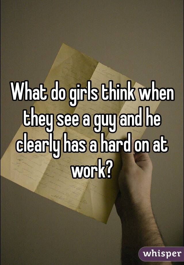 What do girls think when they see a guy and he clearly has a hard on at work?