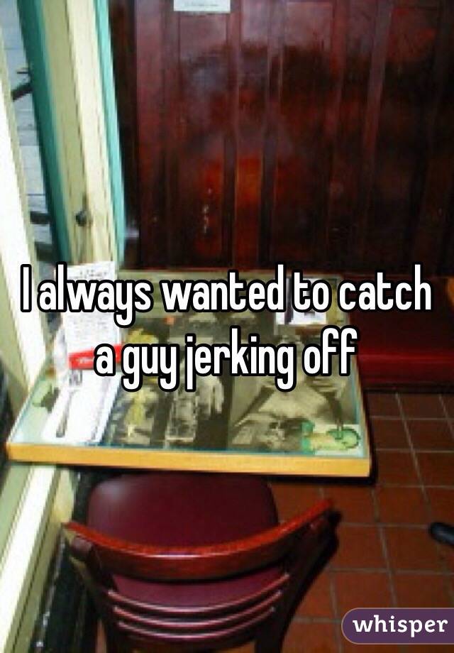 I always wanted to catch a guy jerking off
