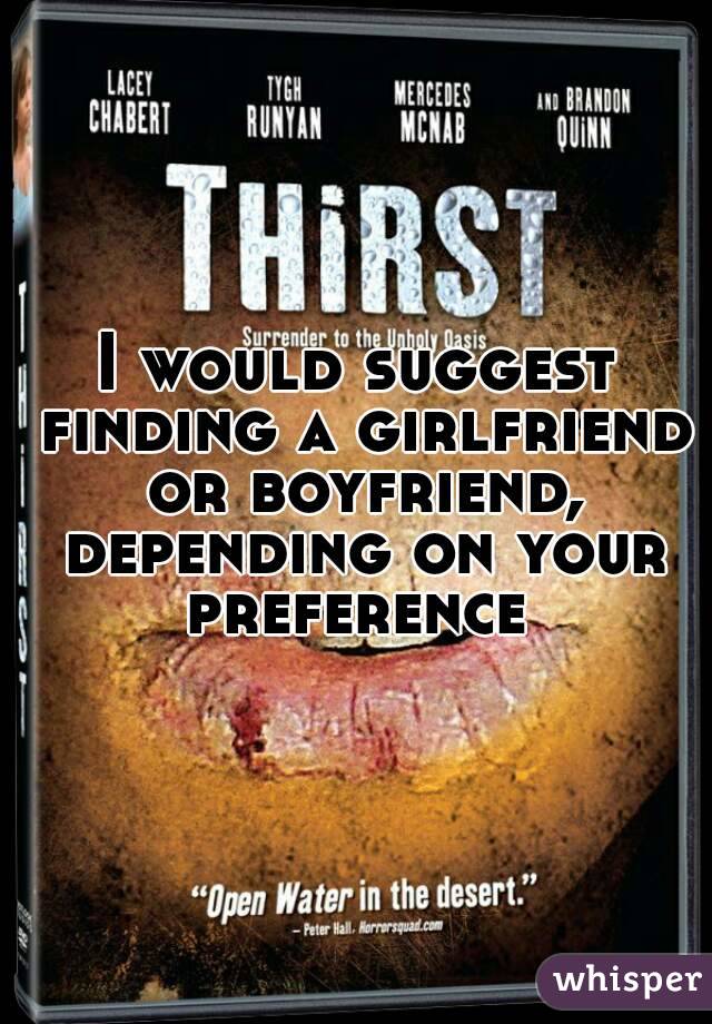 I would suggest finding a girlfriend or boyfriend, depending on your preference 