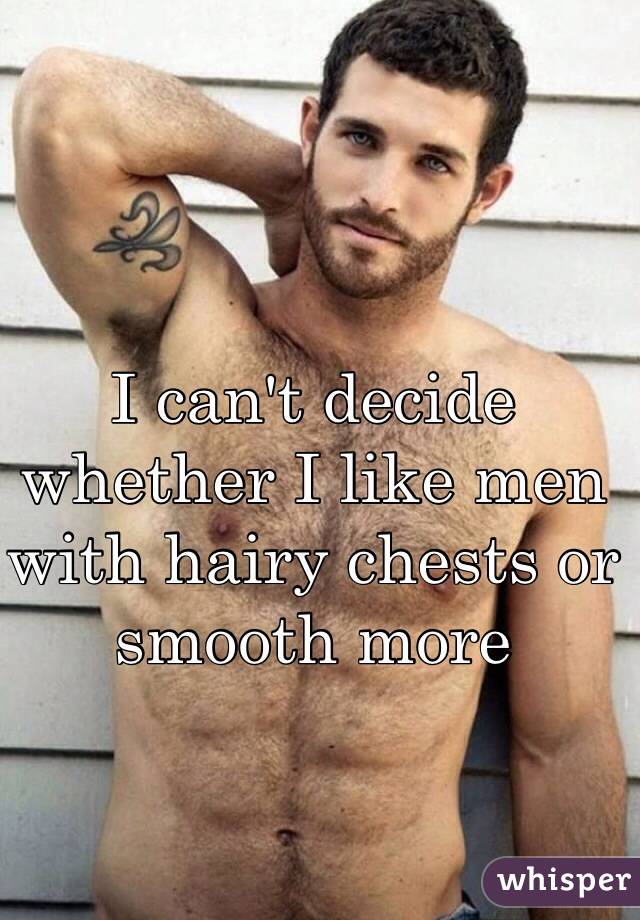 I can't decide whether I like men with hairy chests or smooth more 