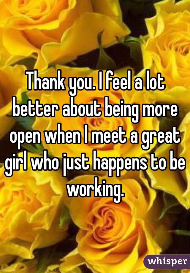 Thank you. I feel a lot better about being more open when I meet a great girl who just happens to be working. 