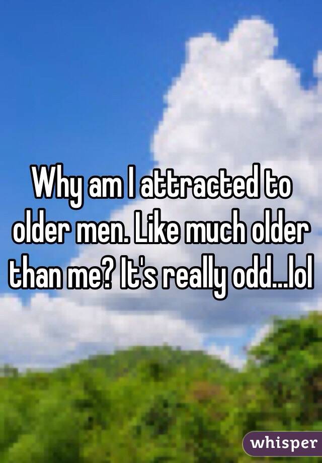Why am I attracted to older men. Like much older than me? It's really odd...lol 