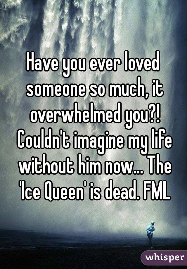Have you ever loved someone so much, it overwhelmed you?! Couldn't imagine my life without him now... The 'Ice Queen' is dead. FML