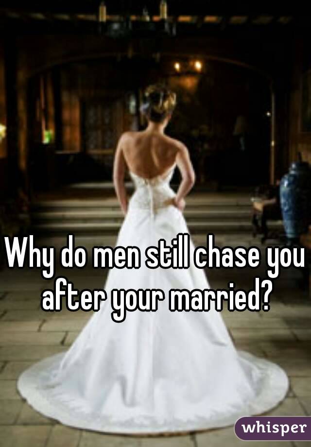 Why do men still chase you after your married?
