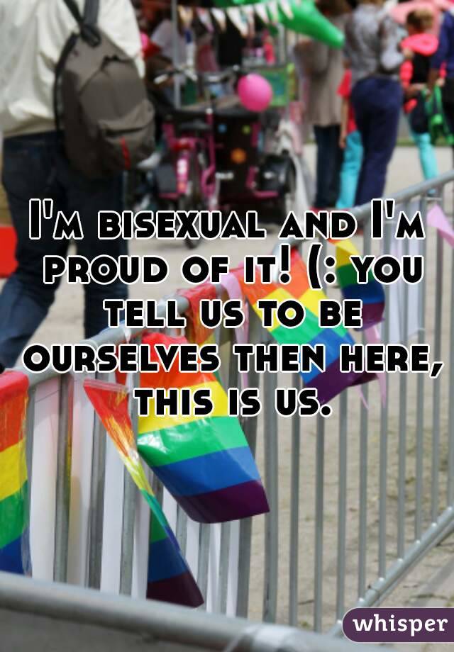 I'm bisexual and I'm proud of it! (: you tell us to be ourselves then here, this is us.