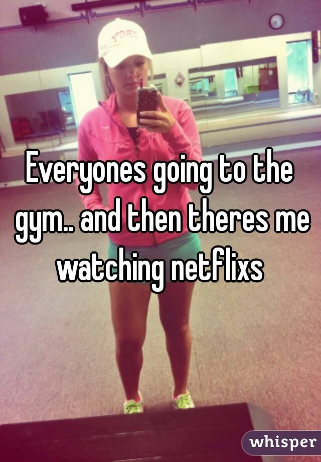 Everyones going to the gym.. and then theres me watching netflixs 