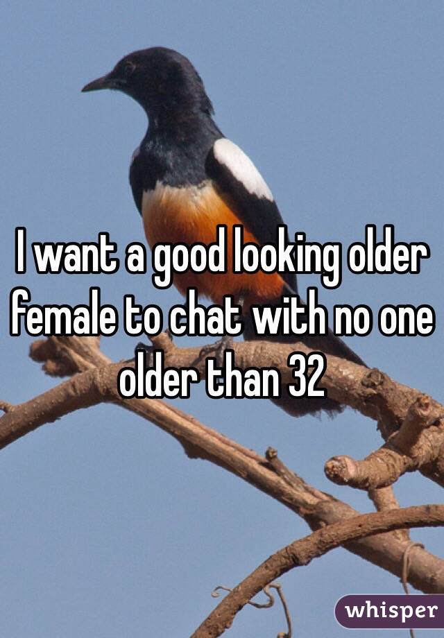 I want a good looking older female to chat with no one older than 32