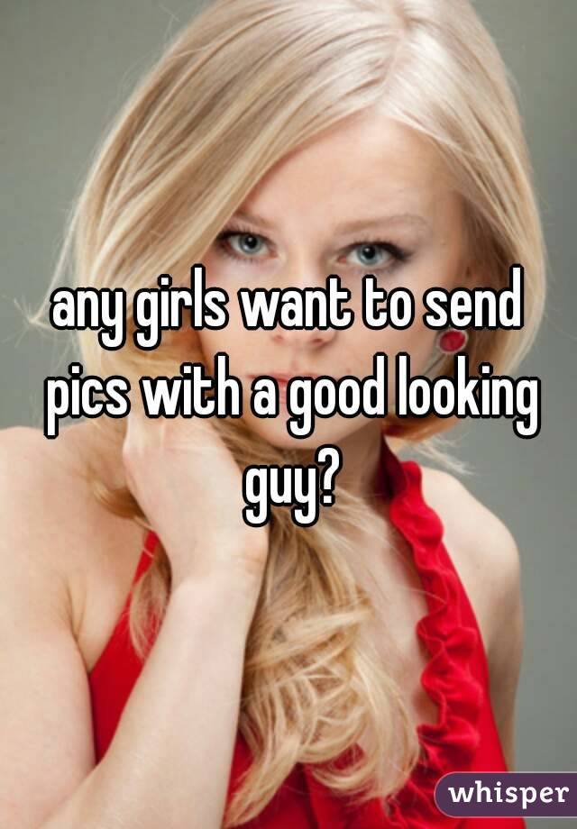 any girls want to send pics with a good looking guy?
