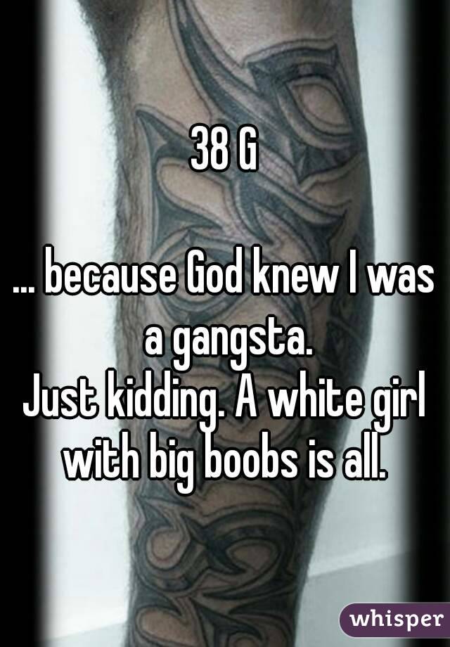 38 G

... because God knew I was a gangsta.
Just kidding. A white girl with big boobs is all. 