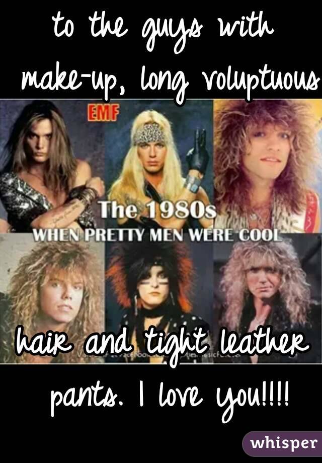 to the guys with make-up, long voluptuous 



hair and tight leather pants. I love you!!!!