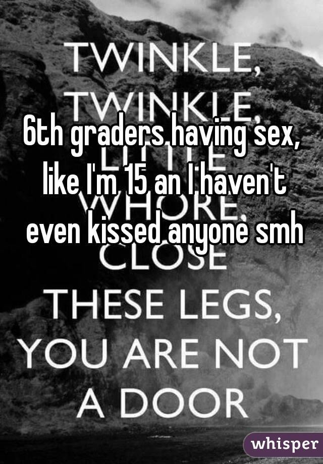 6th graders having sex, like I'm 15 an I haven't even kissed anyone smh