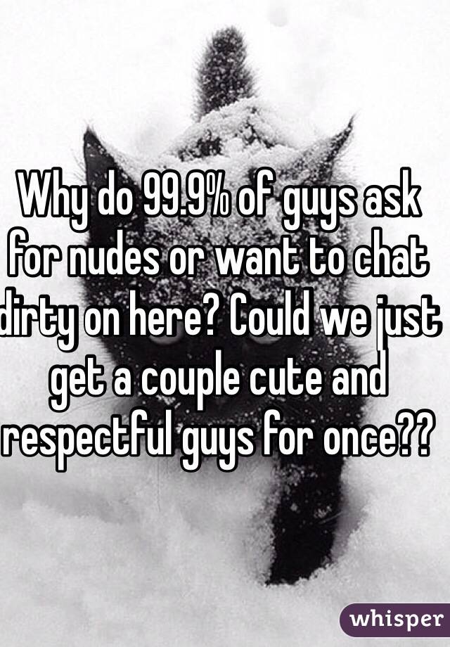 Why do 99.9% of guys ask for nudes or want to chat dirty on here? Could we just get a couple cute and respectful guys for once?? 