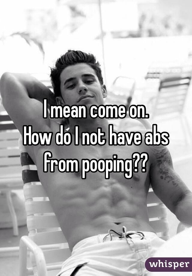 I mean come on. 
How do I not have abs from pooping??