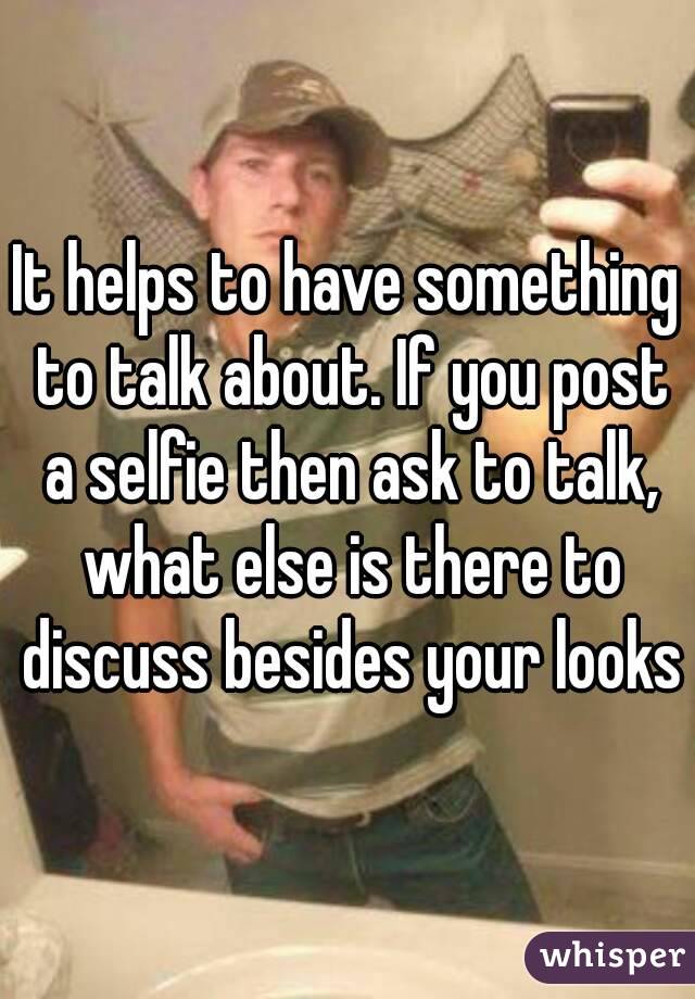 It helps to have something to talk about. If you post a selfie then ask to talk, what else is there to discuss besides your looks
