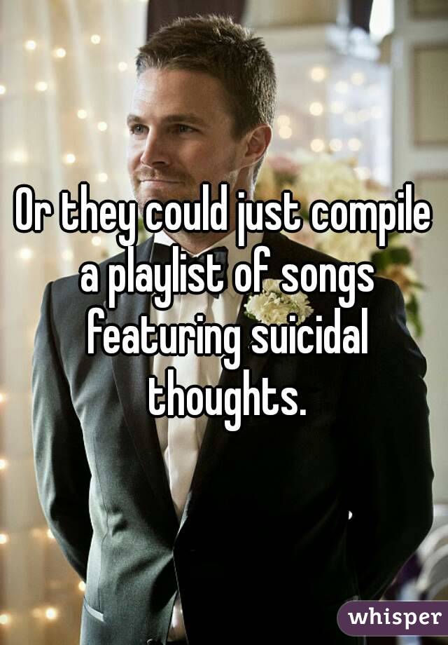 Or they could just compile a playlist of songs featuring suicidal thoughts.