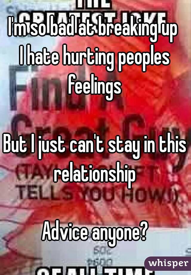I'm so bad at breaking up 
I hate hurting peoples feelings 

But I just can't stay in this relationship 

Advice anyone?