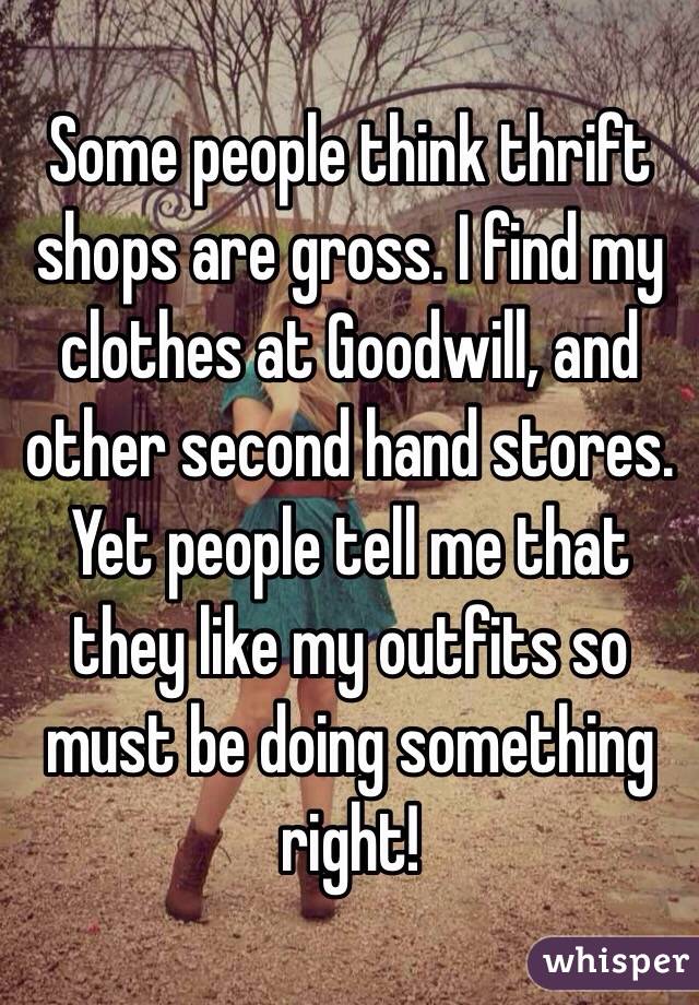 Some people think thrift shops are gross. I find my clothes at Goodwill, and other second hand stores. Yet people tell me that they like my outfits so must be doing something right!