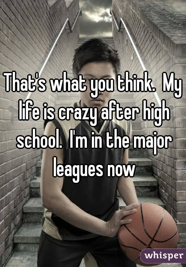 That's what you think.  My life is crazy after high school.  I'm in the major leagues now